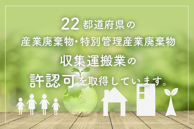22都道府県の「産業廃棄物・特別管理産業廃棄物収集運搬業」の許認可を取得しています